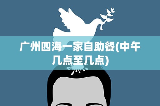 广州四海一家自助餐(中午几点至几点)