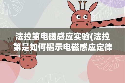 法拉第电磁感应实验(法拉第是如何揭示电磁感应定律的)