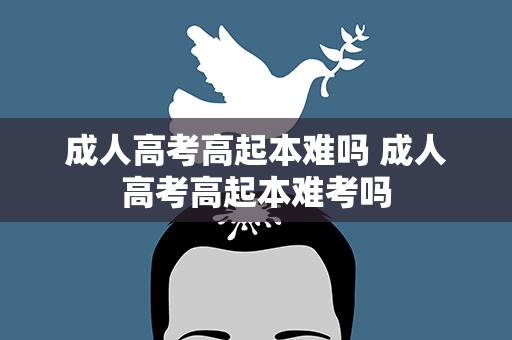 成人高考高起本难吗 成人高考高起本难考吗
