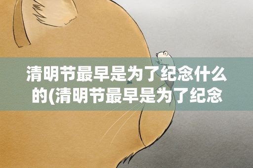 清明节最早是为了纪念什么的(清明节最早是为了纪念什么的呢)