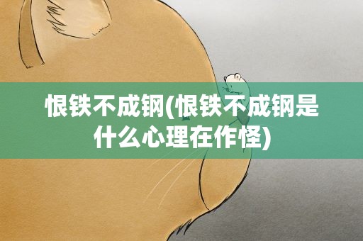 恨铁不成钢(恨铁不成钢是什么心理在作怪)