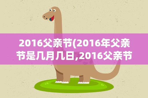 2016父亲节(2016年父亲节是几月几日,2016父亲节是哪天)
