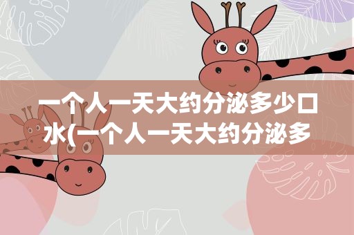 一个人一天大约分泌多少口水(一个人一天大约分泌多少口水啊)