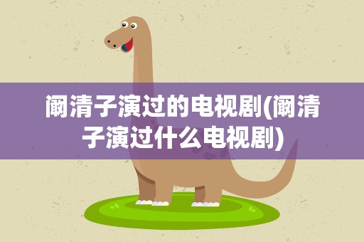 阚清子演过的电视剧(阚清子演过什么电视剧)