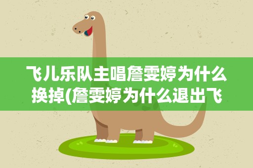 飞儿乐队主唱詹雯婷为什么换掉(詹雯婷为什么退出飞儿乐队)