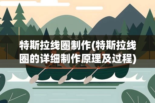 特斯拉线圈制作(特斯拉线圈的详细制作原理及过程)