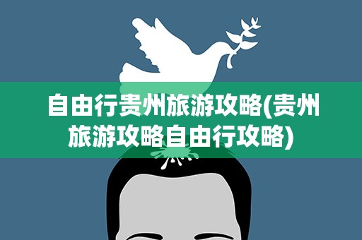 自由行贵州旅游攻略(贵州旅游攻略自由行攻略)