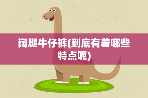 阔腿牛仔裤(到底有着哪些特点呢)