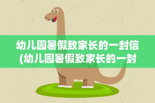 幼儿园暑假致家长的一封信(幼儿园暑假致家长的一封信美篇)