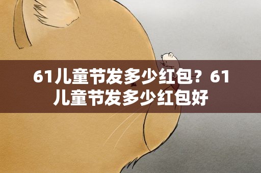61儿童节发多少红包？61儿童节发多少红包好