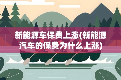 新能源车保费上涨(新能源汽车的保费为什么上涨)