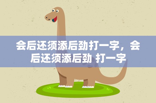 会后还须添后劲打一字，会后还须添后劲 打一字