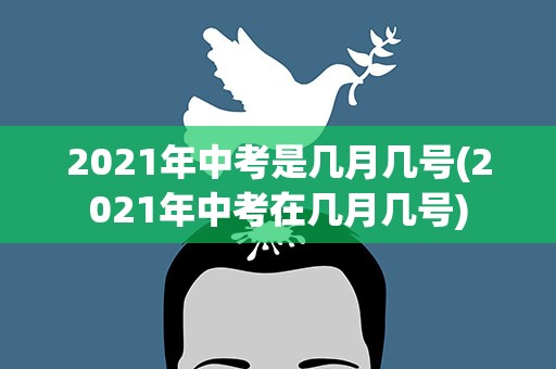 2021年中考是几月几号(2021年中考在几月几号)