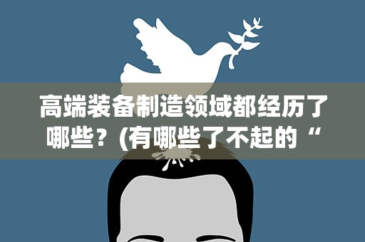 高端装备制造领域都经历了哪些？(有哪些了不起的“中国智造”正在影响全球)