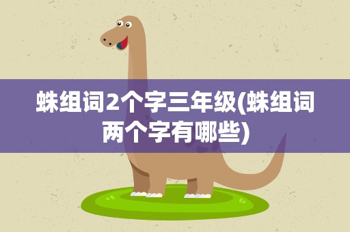 蛛组词2个字三年级(蛛组词两个字有哪些)