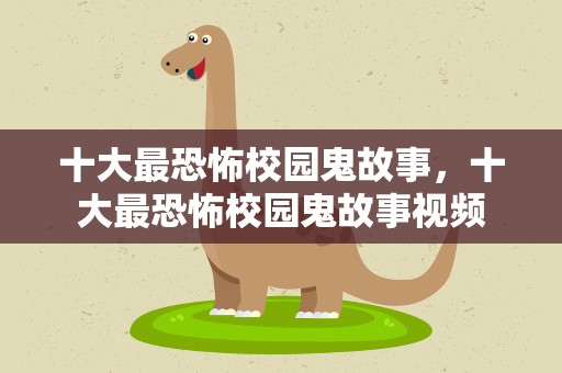 十大最恐怖校园鬼故事，十大最恐怖校园鬼故事视频