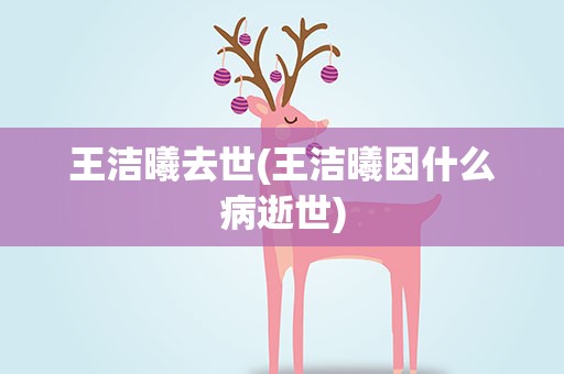王洁曦去世(王洁曦因什么病逝世)