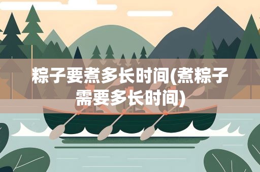 粽子要煮多长时间(煮粽子需要多长时间)