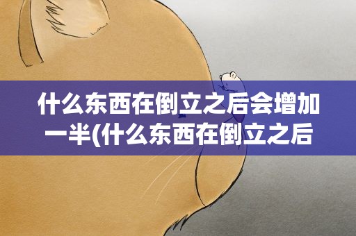 什么东西在倒立之后会增加一半(什么东西在倒立之后会增加一半重量)