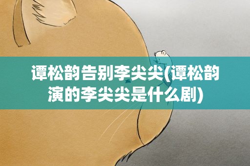 谭松韵告别李尖尖(谭松韵演的李尖尖是什么剧)