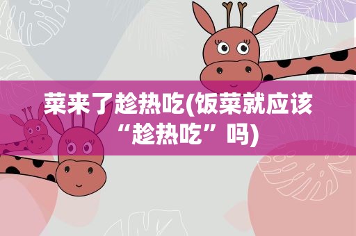 菜来了趁热吃(饭菜就应该“趁热吃”吗)