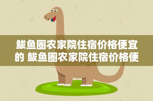 鲅鱼圈农家院住宿价格便宜的 鲅鱼圈农家院住宿价格便宜的有哪些