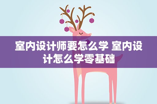 室内设计师要怎么学 室内设计怎么学零基础