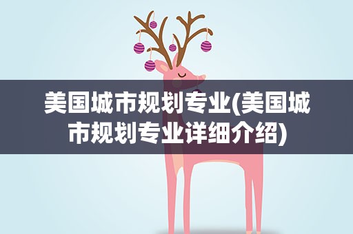 美国城市规划专业(美国城市规划专业详细介绍)