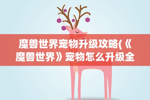 魔兽世界宠物升级攻略(《魔兽世界》宠物怎么升级全攻略[图])