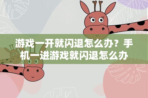游戏一开就闪退怎么办？手机一进游戏就闪退怎么办