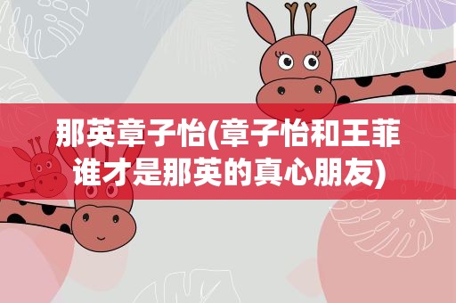那英章子怡(章子怡和王菲谁才是那英的真心朋友)