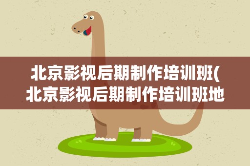 北京影视后期制作培训班(北京影视后期制作培训班地址)
