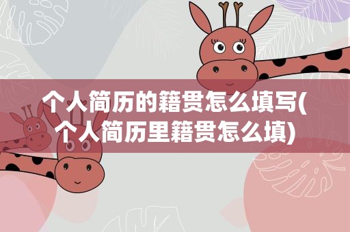 个人简历的籍贯怎么填写(个人简历里籍贯怎么填)