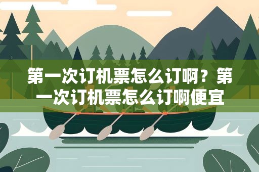 第一次订机票怎么订啊？第一次订机票怎么订啊便宜