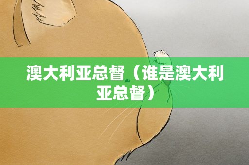 澳大利亚总督（谁是澳大利亚总督）