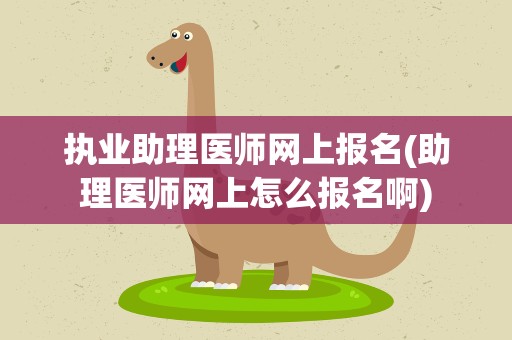 执业助理医师网上报名(助理医师网上怎么报名啊)