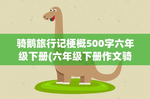 骑鹅旅行记梗概500字六年级下册(六年级下册作文骑鹅旅行记梗概500字5篇)