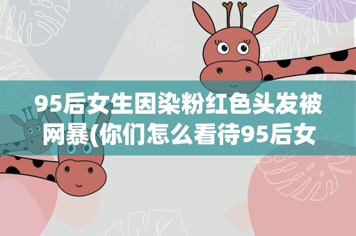 95后女生因染粉红色头发被网暴(你们怎么看待95后女生因染粉红色头发被网暴这件事)