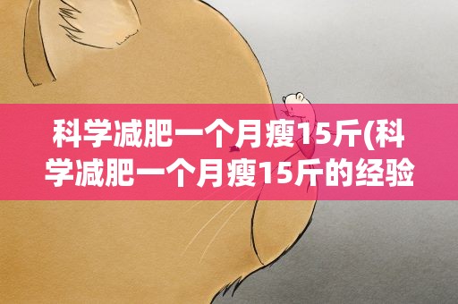 科学减肥一个月瘦15斤(科学减肥一个月瘦15斤的经验分享)