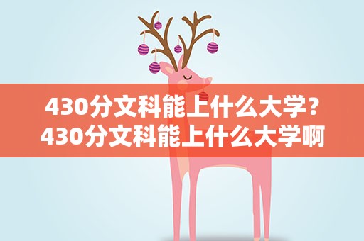 430分文科能上什么大学？430分文科能上什么大学啊