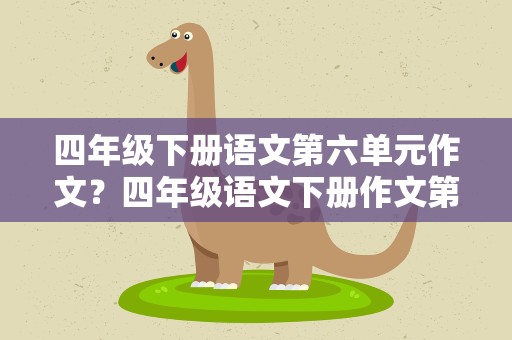 四年级下册语文第六单元作文？四年级语文下册作文第六单元400字,要自己写的!