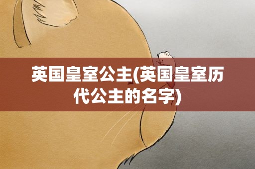 英国皇室公主(英国皇室历代公主的名字)