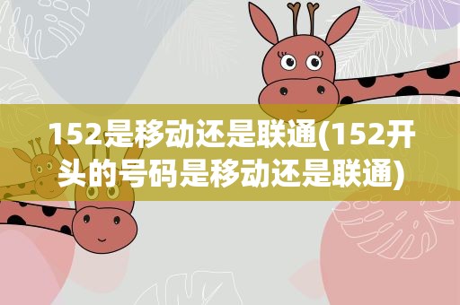152是移动还是联通(152开头的号码是移动还是联通)