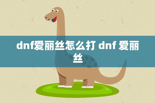 dnf爱丽丝怎么打 dnf 爱丽丝