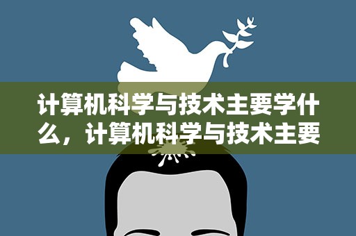 计算机科学与技术主要学什么，计算机科学与技术主要学什么课程