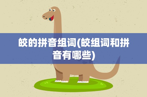 皎的拼音组词(皎组词和拼音有哪些)