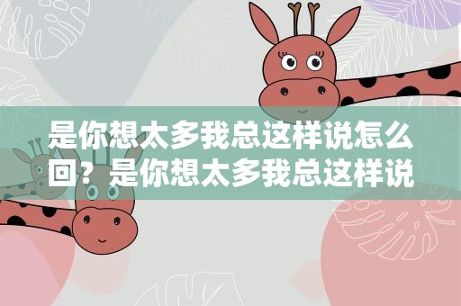 是你想太多我总这样说怎么回？是你想太多我总这样说怎么回复