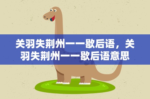 关羽失荆州一一歇后语，关羽失荆州一一歇后语意思