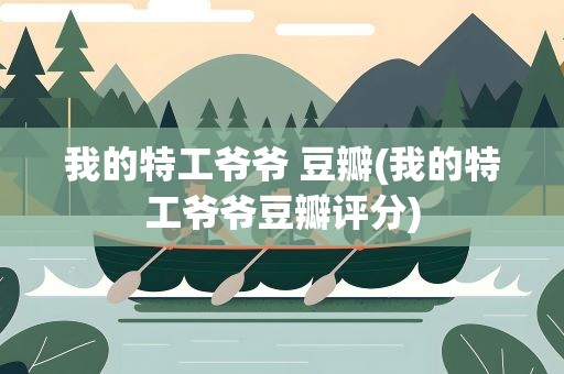 我的特工爷爷 豆瓣(我的特工爷爷豆瓣评分)