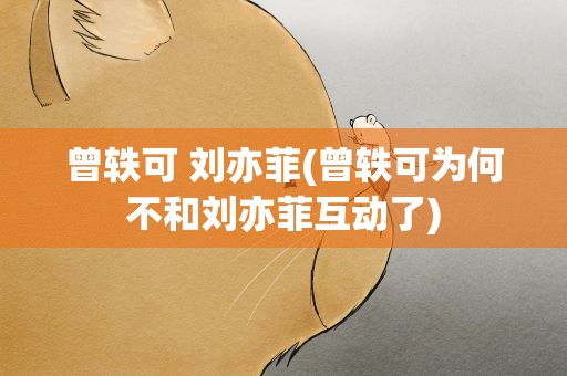 曾轶可 刘亦菲(曾轶可为何不和刘亦菲互动了)